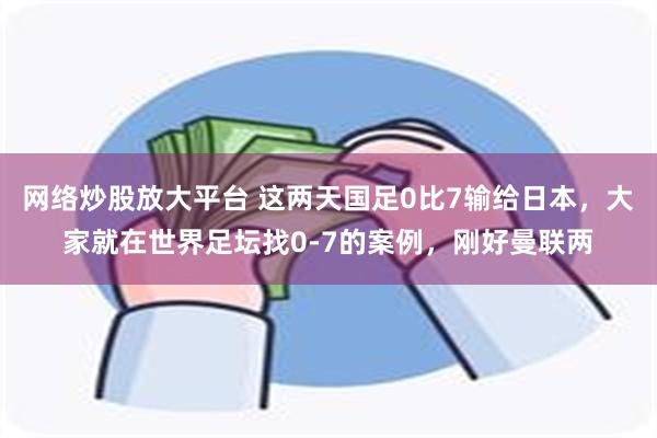 网络炒股放大平台 这两天国足0比7输给日本，大家就在世界足坛找0-7的案例，刚好曼联两