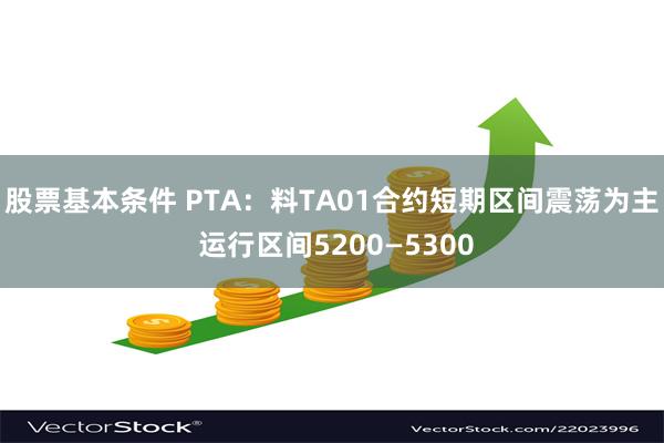 股票基本条件 PTA：料TA01合约短期区间震荡为主 运行区间5200—5300