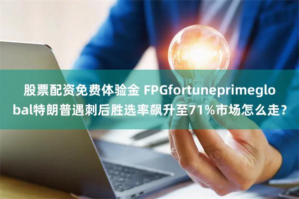 股票配资免费体验金 FPGfortuneprimeglobal特朗普遇刺后胜选率飙升至71%市场怎么走？