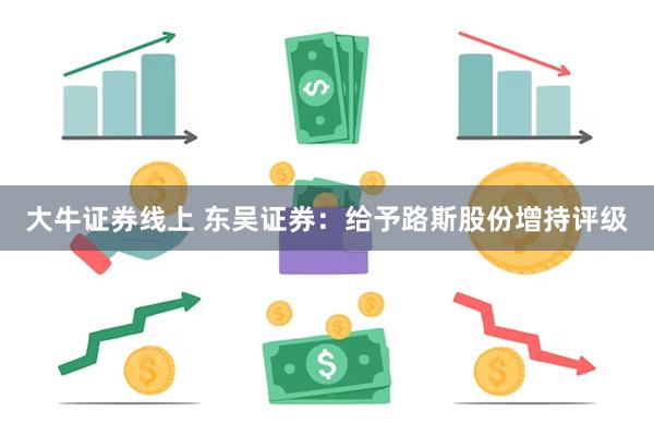 大牛证券线上 东吴证券：给予路斯股份增持评级