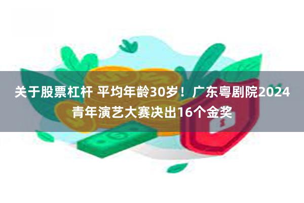 关于股票杠杆 平均年龄30岁！广东粤剧院2024青年演艺大赛决出16个金奖