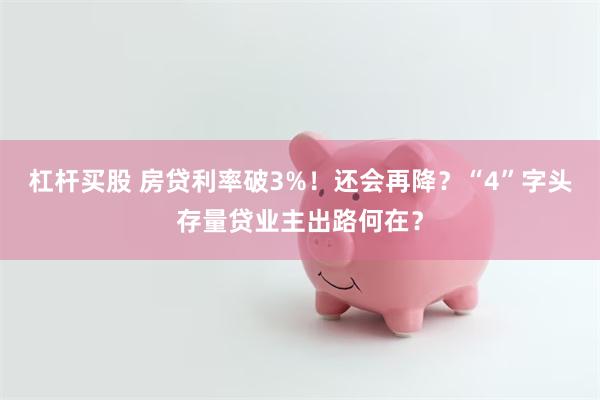 杠杆买股 房贷利率破3%！还会再降？“4”字头存量贷业主出路何在？