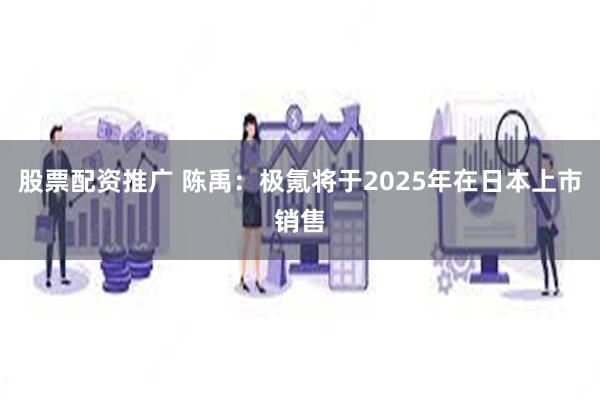 股票配资推广 陈禹：极氪将于2025年在日本上市销售