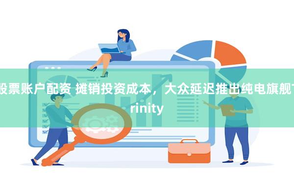 股票账户配资 摊销投资成本，大众延迟推出纯电旗舰Trinity