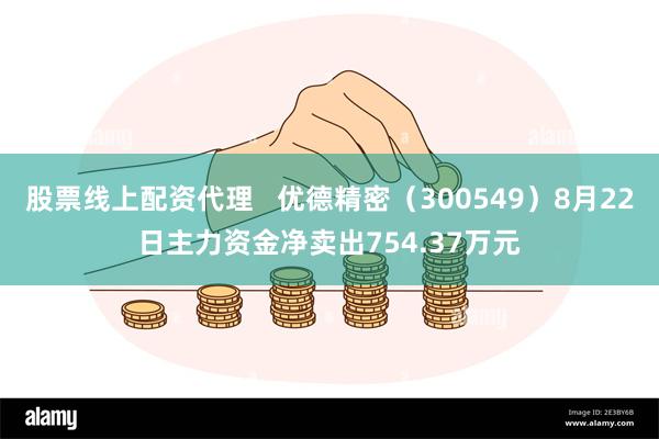 股票线上配资代理   优德精密（300549）8月22日主力资金净卖出754.37万元