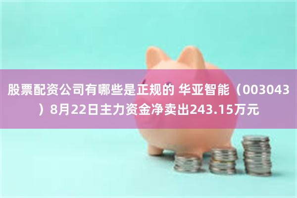 股票配资公司有哪些是正规的 华亚智能（003043）8月22日主力资金净卖出243.15万元