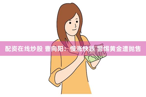 配资在线炒股 曹向阳：慢涨快跌 警惕黄金遭抛售