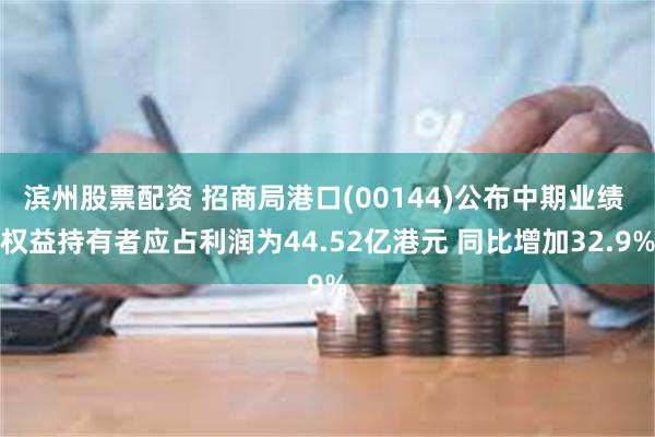 滨州股票配资 招商局港口(00144)公布中期业绩 权益持有者应占利润为44.52亿港元 同比增加32.9%