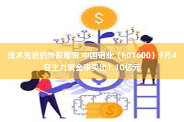 技术先进的炒股配资 中国铝业（601600）9月4日主力资金净卖出1.10亿元