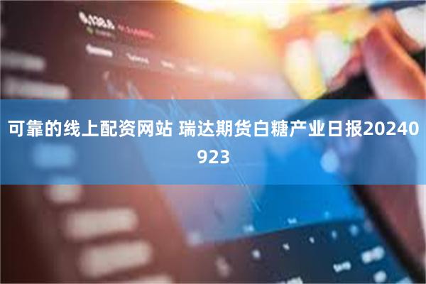 可靠的线上配资网站 瑞达期货白糖产业日报20240923