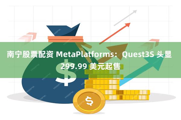 南宁股票配资 MetaPlatforms：Quest3S 头显 299.99 美元起售