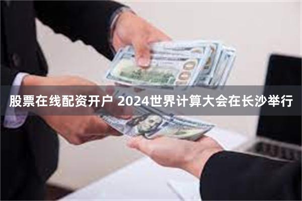 股票在线配资开户 2024世界计算大会在长沙举行