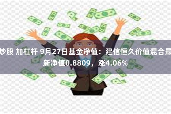 炒股 加杠杆 9月27日基金净值：建信恒久价值混合最新净值0.8809，涨4.06%