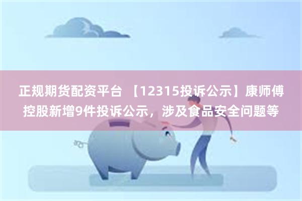 正规期货配资平台 【12315投诉公示】康师傅控股新增9件投诉公示，涉及食品安全问题等