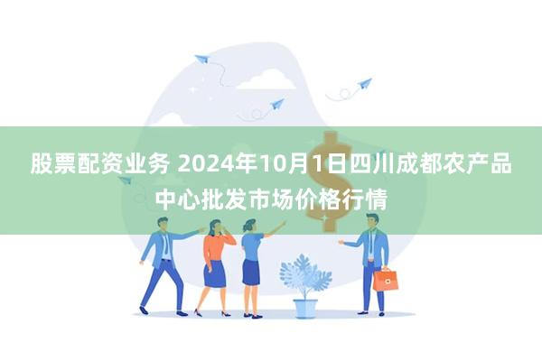 股票配资业务 2024年10月1日四川成都农产品中心批发市场价格行情