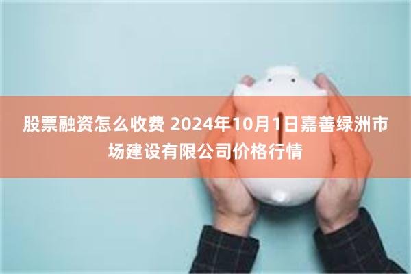 股票融资怎么收费 2024年10月1日嘉善绿洲市场建设有限公司价格行情