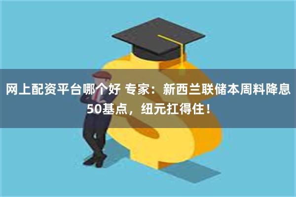 网上配资平台哪个好 专家：新西兰联储本周料降息50基点，纽元扛得住！