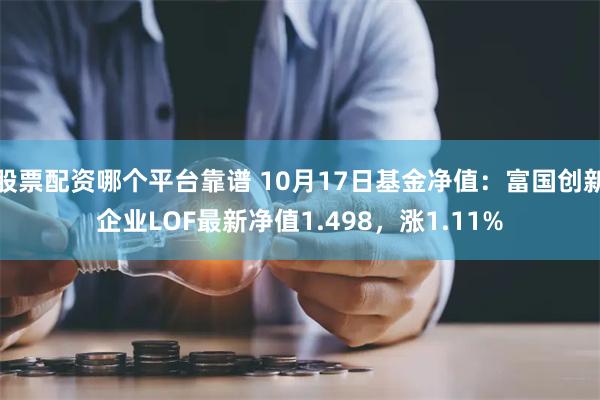 股票配资哪个平台靠谱 10月17日基金净值：富国创新企业LOF最新净值1.498，涨1.11%