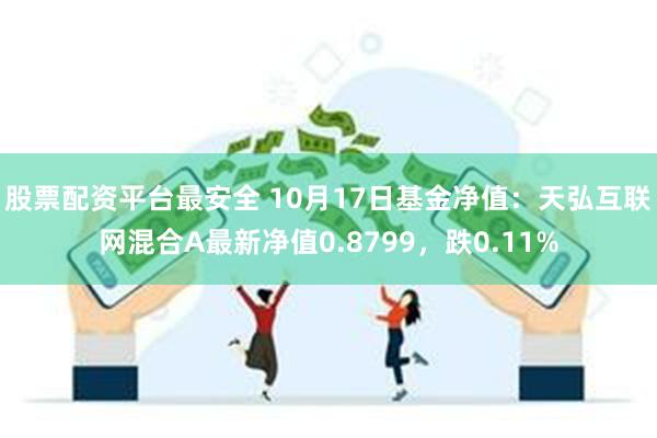 股票配资平台最安全 10月17日基金净值：天弘互联网混合A最新净值0.8799，跌0.11%