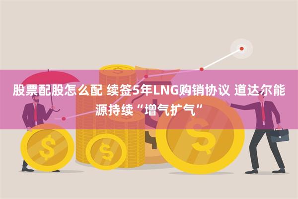 股票配股怎么配 续签5年LNG购销协议 道达尔能源持续“增气扩气”