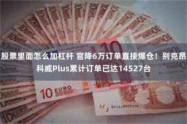 股票里面怎么加杠杆 官降6万订单直接爆仓！别克昂科威Plus累计订单已达14527台