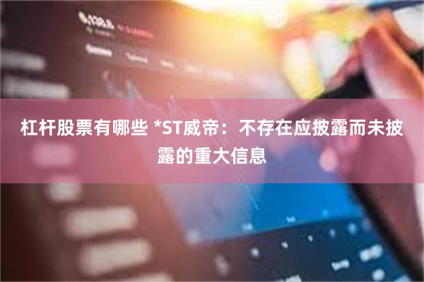 杠杆股票有哪些 *ST威帝：不存在应披露而未披露的重大信息