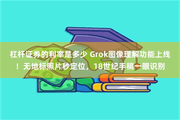 杠杆证券的利率是多少 Grok图像理解功能上线！无地标照片秒定位，18世纪手稿一眼识别