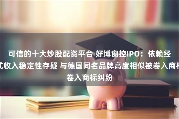 可信的十大炒股配资平台 好博窗控IPO：依赖经销模式收入稳定性存疑 与德国同名品牌高度相似被卷入商标纠纷