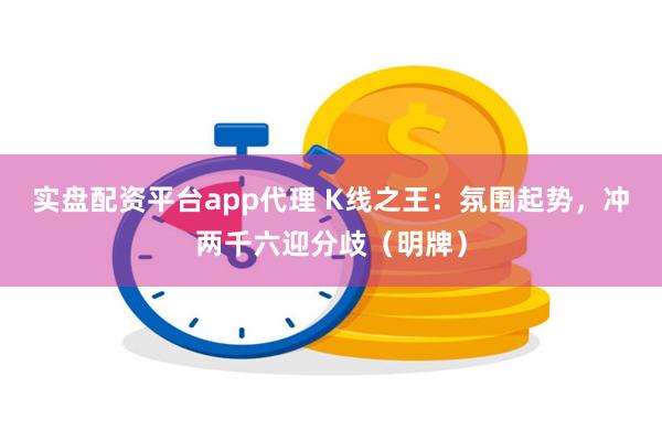 实盘配资平台app代理 K线之王：氛围起势，冲两千六迎分歧（明牌）