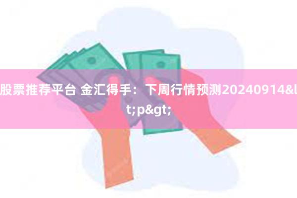 股票推荐平台 金汇得手：下周行情预测20240914<p>