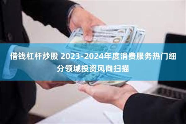 借钱杠杆炒股 2023-2024年度消费服务热门细分领域投资风向扫描