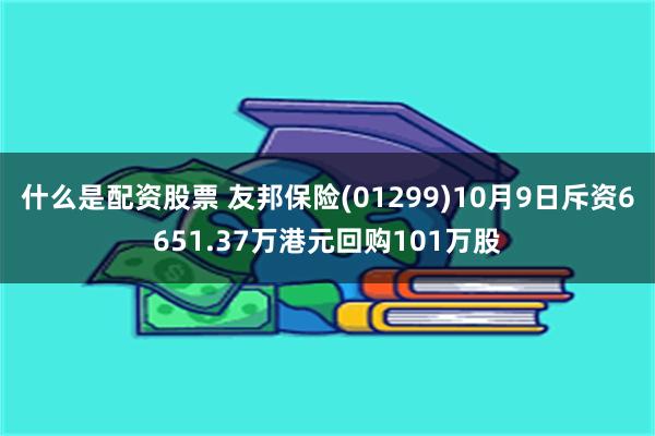 什么是配资股票 友邦保险(01299)10月9日斥资6651.37万港元回购101万股