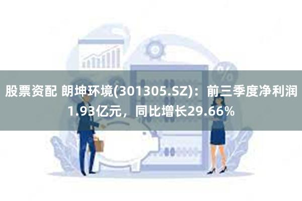 股票资配 朗坤环境(301305.SZ)：前三季度净利润1.93亿元，同比增长29.66%