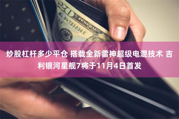 炒股杠杆多少平仓 搭载全新雷神超级电混技术 吉利银河星舰7将于11月4日首发