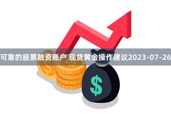 可靠的股票融资账户 现货黄金操作建议2023-07-26