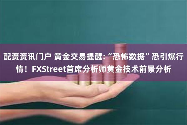 配资资讯门户 黄金交易提醒:“恐怖数据”恐引爆行情！FXStreet首席分析师黄金技术前景分析