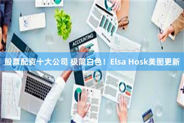 股票配资十大公司 极简白色！Elsa Hosk美图更新