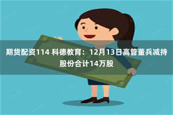 期货配资114 科德教育：12月13日高管董兵减持股份合计14万股