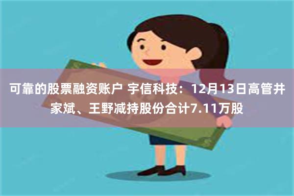 可靠的股票融资账户 宇信科技：12月13日高管井家斌、王野减持股份合计7.11万股