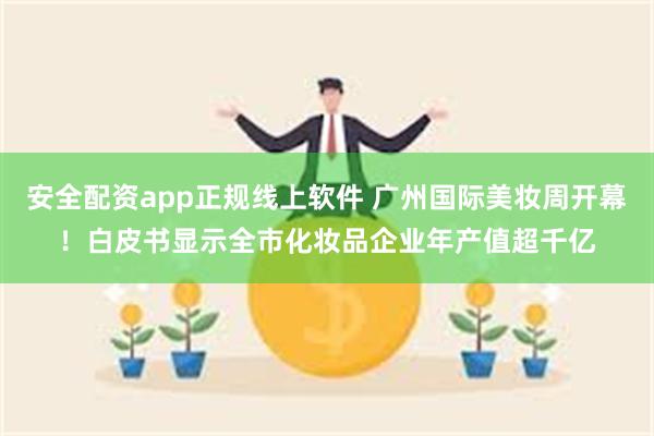 安全配资app正规线上软件 广州国际美妆周开幕！白皮书显示全市化妆品企业年产值超千亿