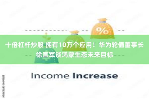 十倍杠杆炒股 拥有10万个应用！华为轮值董事长徐直军谈鸿蒙生态未来目标