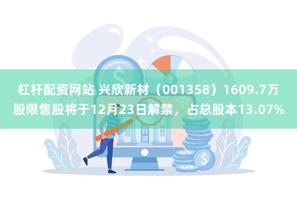 杠杆配资网站 兴欣新材（001358）1609.7万股限售股将于12月23日解禁，占总股本13.07%