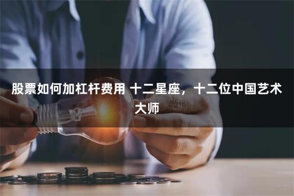 股票如何加杠杆费用 十二星座，十二位中国艺术大师