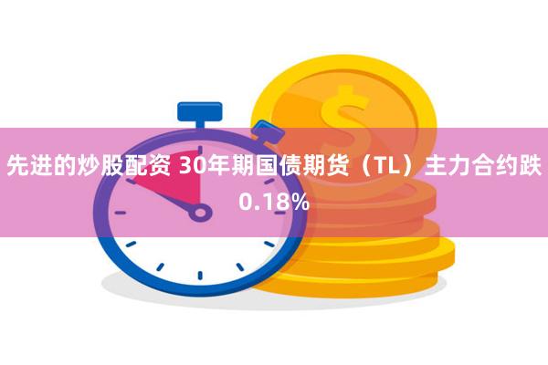 先进的炒股配资 30年期国债期货（TL）主力合约跌0.18%