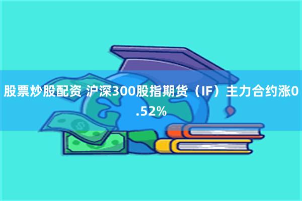 股票炒股配资 沪深300股指期货（IF）主力合约涨0.52%