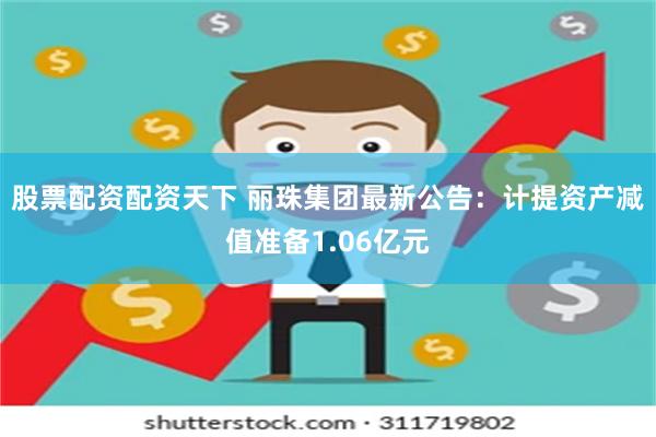 股票配资配资天下 丽珠集团最新公告：计提资产减值准备1.06亿元