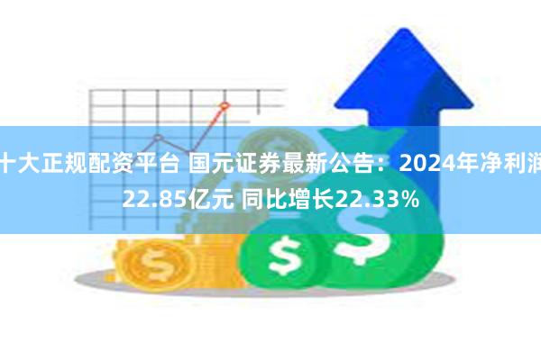 十大正规配资平台 国元证券最新公告：2024年净利润22.85亿元 同比增长22.33%