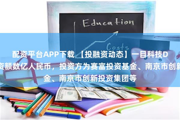 配资平台APP下载 【投融资动态】一目科技D轮融资，融资额数亿人民币，投资方为赛富投资基金、南京市创新投资集团等