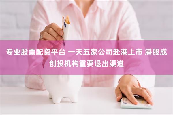 专业股票配资平台 一天五家公司赴港上市 港股成创投机构重要退出渠道