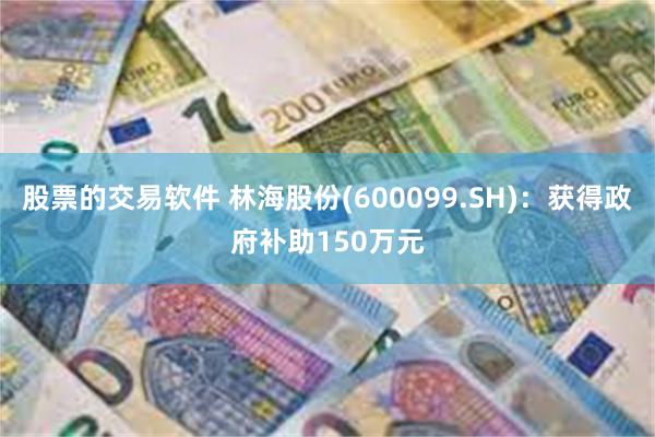 股票的交易软件 林海股份(600099.SH)：获得政府补助150万元